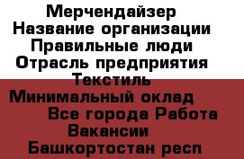 Мерчендайзер › Название организации ­ Правильные люди › Отрасль предприятия ­ Текстиль › Минимальный оклад ­ 24 000 - Все города Работа » Вакансии   . Башкортостан респ.